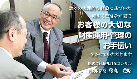 数々の実践的な経験に基づいた幅広く豊富な知識で、お客様の大切な財産運用・管理のお手伝いをさせていただきます。　株式会社藤丸財産コンサル　代表取締役　藤丸豊昭